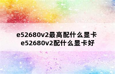 e52680v2最高配什么显卡 e52680v2配什么显卡好